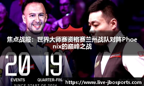 焦点战报：世界大师赛资格赛兰州战队对阵Phoenix的巅峰之战